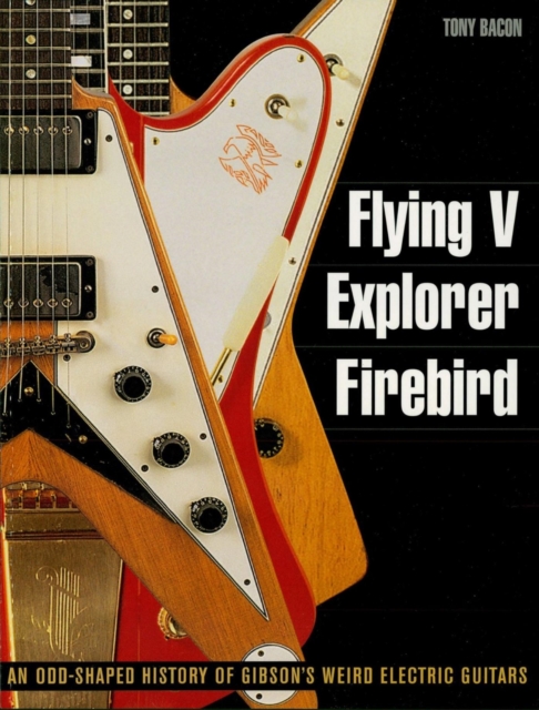 Flying V, Explorer, Firebird : An Odd-Shaped History of Gibson's Weird Electric Guitars, EPUB eBook