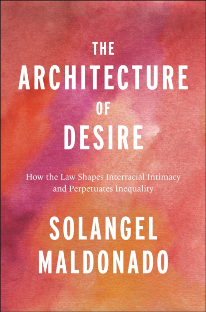 The Architecture of Desire : How the Law Shapes Interracial Intimacy and Perpetuates Inequality, Hardback Book