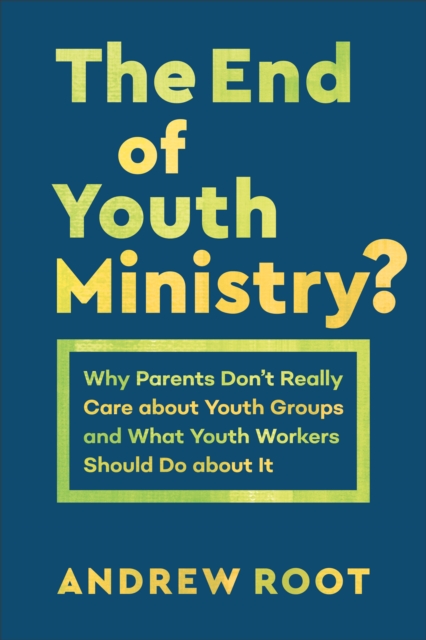 The End of Youth Ministry? (Theology for the Life of the World) : Why Parents Don't Really Care about Youth Groups and What Youth Workers Should Do about It, EPUB eBook