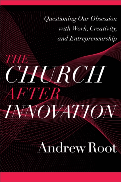 The Church after Innovation (Ministry in a Secular Age Book #5) : Questioning Our Obsession with Work, Creativity, and Entrepreneurship, EPUB eBook