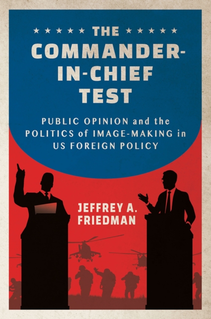 The Commander-in-Chief Test : Public Opinion and the Politics of Image-Making in US Foreign Policy, PDF eBook