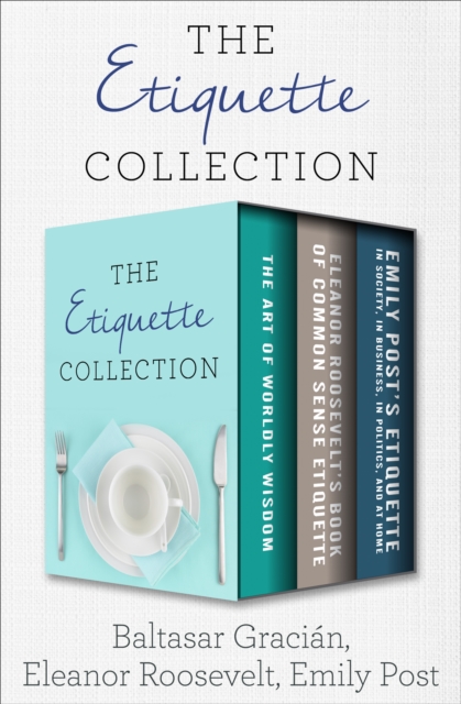 The Etiquette Collection : The Art of Worldly Wisdom; Eleanor Roosevelt's Book of Common Sense Etiquette; and Emily Post's Etiquette in Society, in Business, in Politics, and at Home, EPUB eBook