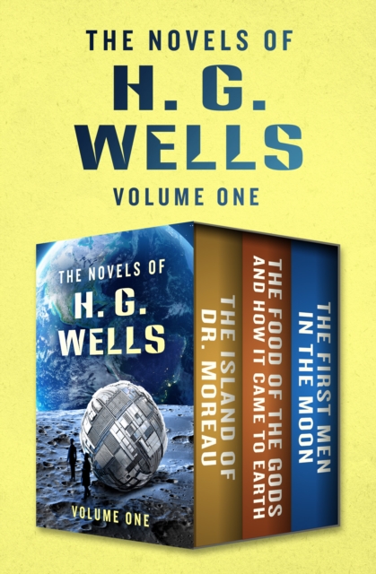 The Novels of H. G. Wells Volume One : The Island of Doctor Moreau, The Food of the Gods and How It Came to Earth, and The First Men in the Moon, EPUB eBook