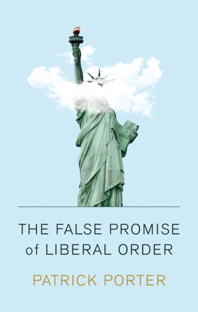 The False Promise of Liberal Order : Nostalgia, Delusion and the Rise of Trump, Paperback / softback Book