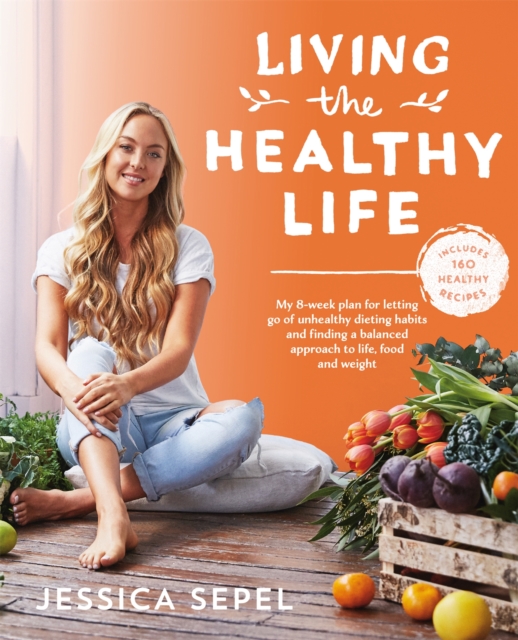 Living the Healthy Life : An 8 week plan for letting go of unhealthy dieting habits and finding a balanced approach to weight loss, Paperback / softback Book