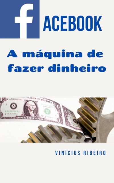 Facebook -  A Maquina de Fazer Dinheiro Online, EPUB eBook