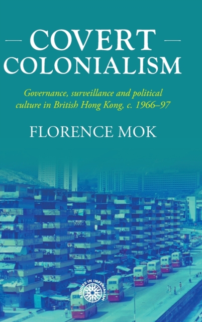 Covert Colonialism : Governance, Surveillance and Political Culture in British Hong Kong, c. 1966-97, Hardback Book