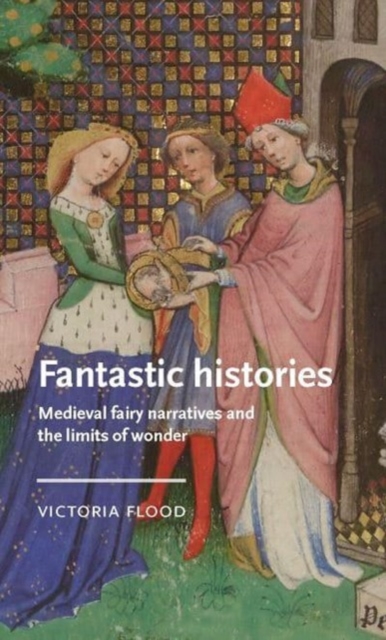 Fantastic Histories : Medieval Fairy Narratives and the Limits of Wonder, Hardback Book