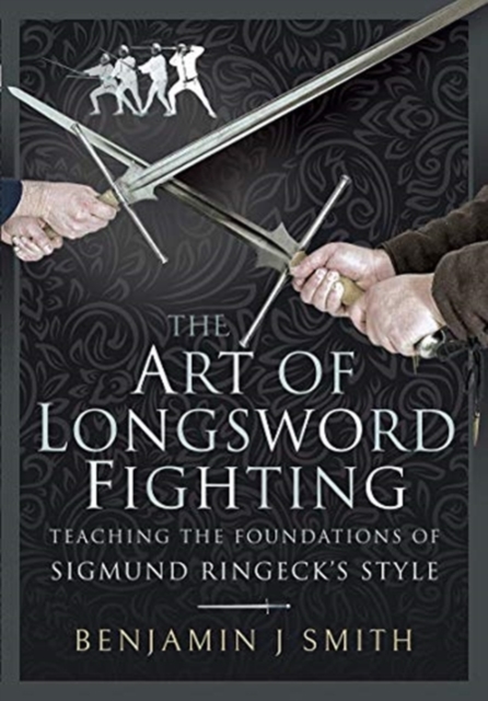 The Art of Longsword Fighting : Teaching the Foundations of Sigmund Ringeck's Style, Hardback Book