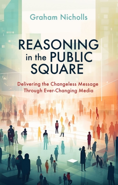 Reasoning in the Public Square : Delivering the Changeless Message Through Ever–Changing Media, Paperback / softback Book