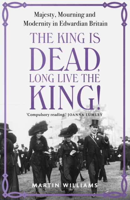 The King is Dead, Long Live the King! : Majesty, Mourning and Modernity in Edwardian Britain, EPUB eBook