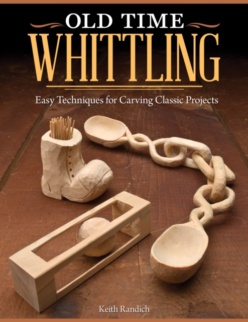 Old Time Whittling : Easy Techniques for Carving Classic Projects, Paperback / softback Book