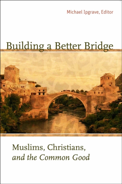 Building a Better Bridge : Muslims, Christians, and the Common Good, PDF eBook
