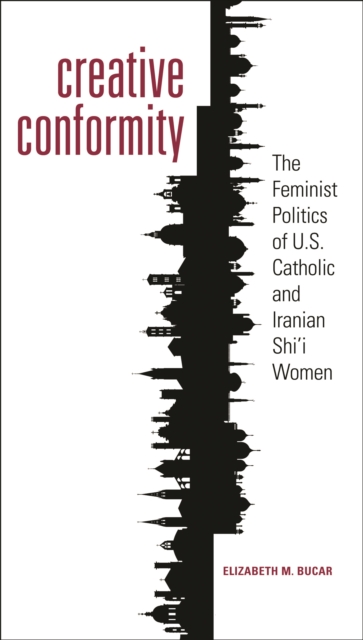 Creative Conformity : The Feminist Politics of U.S. Catholic and Iranian Shi'i Women, PDF eBook