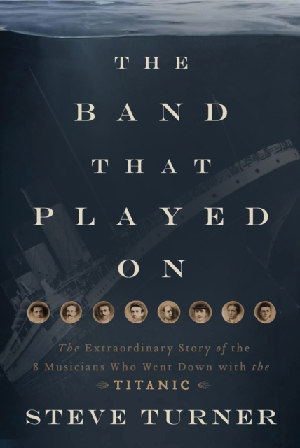 The Band that Played On : The Extraordinary Story of the 8 Musicians Who Went Down with the Titanic, EPUB eBook