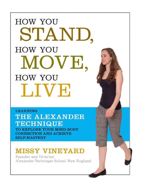 How You Stand, How You Move, How You Live : Learning the Alexander Technique to Explore Your Mind-Body Connection and Achieve Self-Mastery, Paperback / softback Book