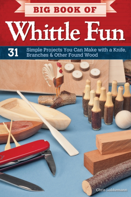 Big Book of Whittle Fun : 31 Simple Projects You Can Make with a Knife, Branches & Other Found Wood, EPUB eBook