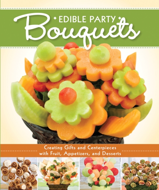 Edible Party Bouquets : Creating Gifts and Centerpieces with Fruit, Appetizers, and Desserts, EPUB eBook