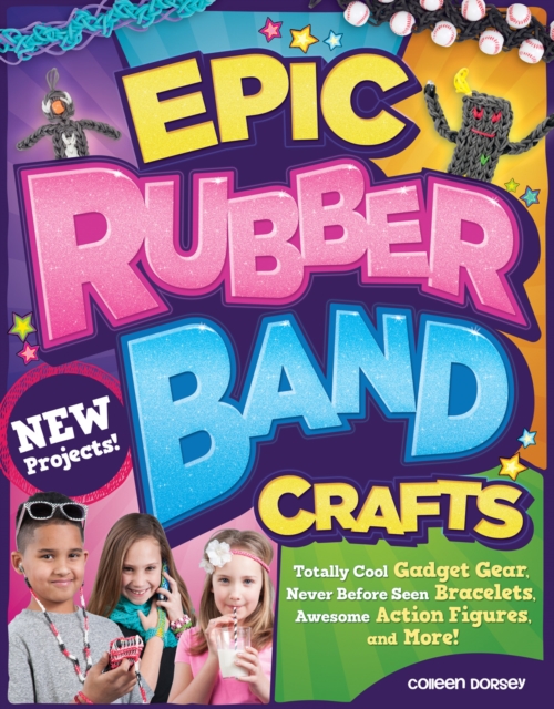 Epic Rubber Band Crafts : Totally Cool Gadget Gear, Never Before Seen Bracelets, Awesome Action Figures, and More!, EPUB eBook