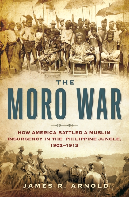 The Moro War : How America Battled a Muslim Insurgency in the Philippine Jungle, 1902-1913, EPUB eBook
