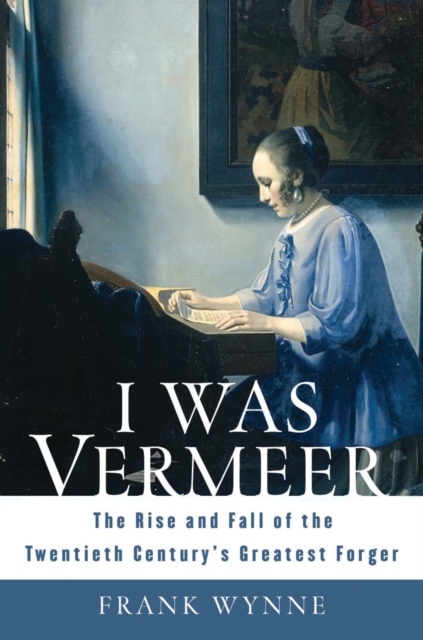I Was Vermeer : The Rise and Fall of the Twentieth Century's Greatest Forger, EPUB eBook