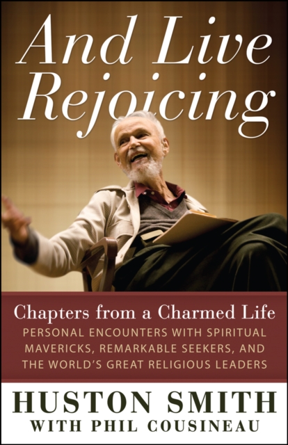 And Live Rejoicing : Chapters from a Charmed Life &mdash; Personal Encounters with Spiritual Mavericks, Remarkable Seekers, and the World's Great Religious Leaders, EPUB eBook