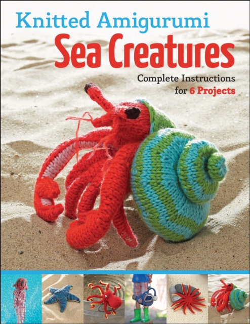 Knitted Amigurumi Sea Creatures : Complete Instructions for 6 Projects, EPUB eBook