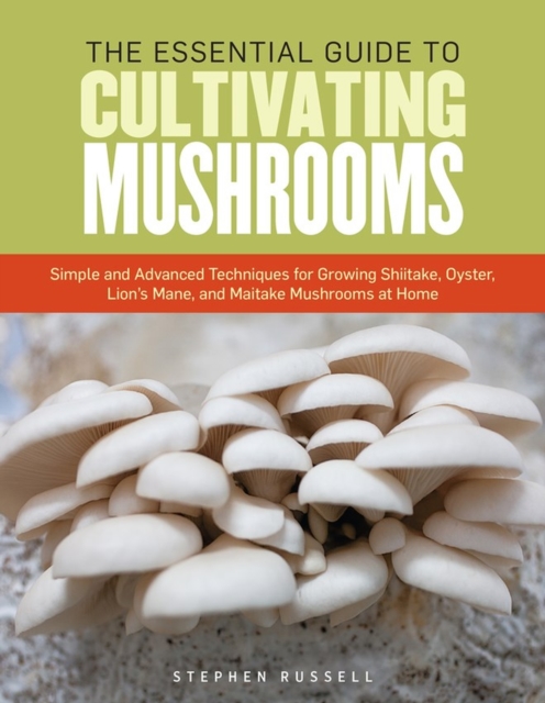 The Essential Guide to Cultivating Mushrooms : Simple and Advanced Techniques for Growing Shiitake, Oyster, Lion's Mane, and Maitake Mushrooms at Home, Paperback / softback Book