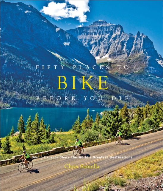 Fifty Places to Bike Before You Die : Biking Experts Share the World's Greatest Destinations, EPUB eBook
