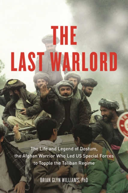 The Last Warlord : The Life and Legend of Dostum, the Afghan Warrior Who Led US Special Forces to Topple the Taliban Re, PDF eBook