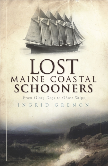 Lost Maine Coastal Schooners : From Glory Days to Ghost Ships, EPUB eBook