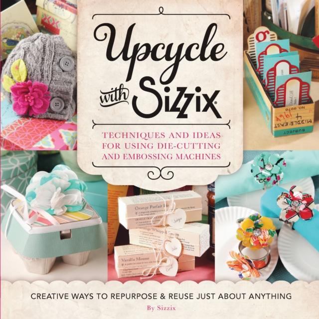 Upcycle with Sizzix : Techniques and Ideas for using Sizzix Die-Cutting and Embossing Machines - Creative Ways to Repurpose and Reuse Just about Anything, EPUB eBook