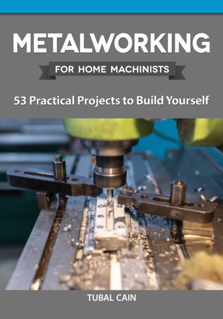 Metalworking for Home Machinists : 53 Practical Projects to Build Yourself, EPUB eBook
