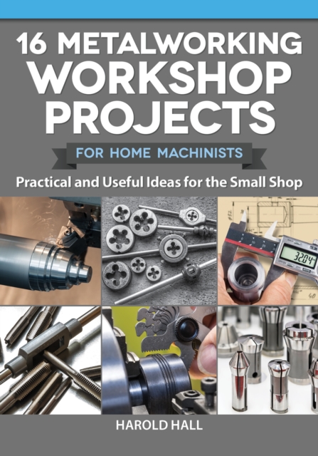 16 Metalworking Workshop Projects for Home Machinists : Practical & Useful Ideas for the Small Shop, EPUB eBook