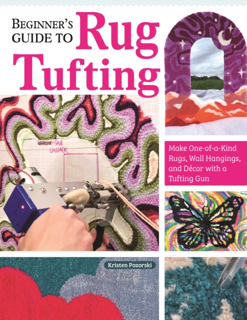 Beginner's Guide to Rug Tufting : Make One-of-a-Kind Rugs, Wall Hangings, and Decor with a Tufting Gun, EPUB eBook