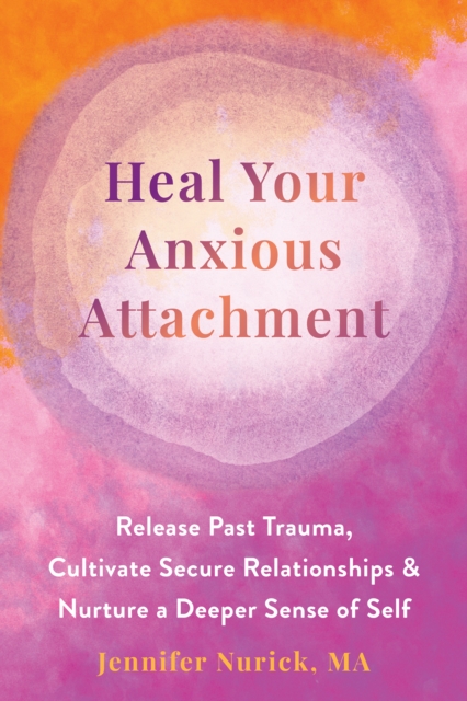 Heal Your Anxious Attachment : Release Past Trauma, Cultivate Secure Relationships, and Nurture a Deeper Sense of Self, PDF eBook