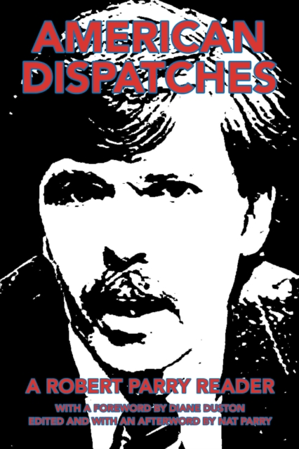 American Dispatches : A Robert Parry Reader with a Foreword by Diane Duston; Edited and with an Afterword by Nat Parry, EPUB eBook