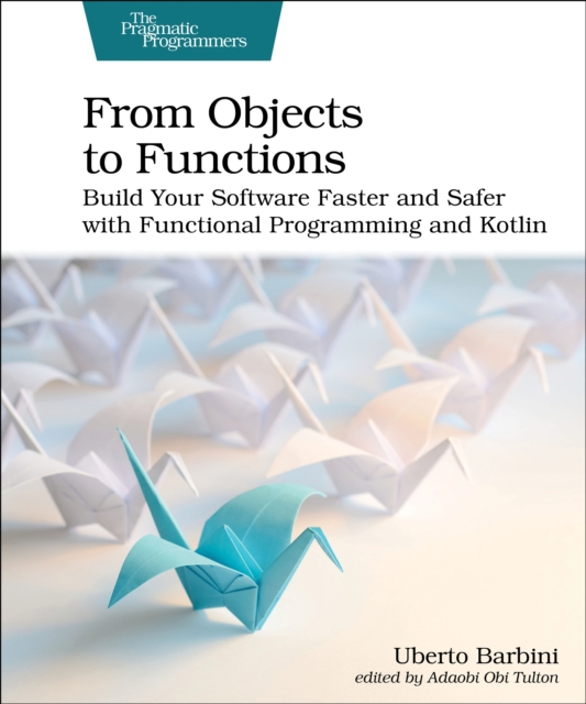 From Objects to Functions : Build Your Software Faster and Safer with Functional Programming and Kotlin, Paperback / softback Book