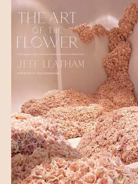 Art of the Flower, The    : A Photographic Collection of Iconic Floral Installations by Celebrity Florist Jeff Leatham, Hardback Book