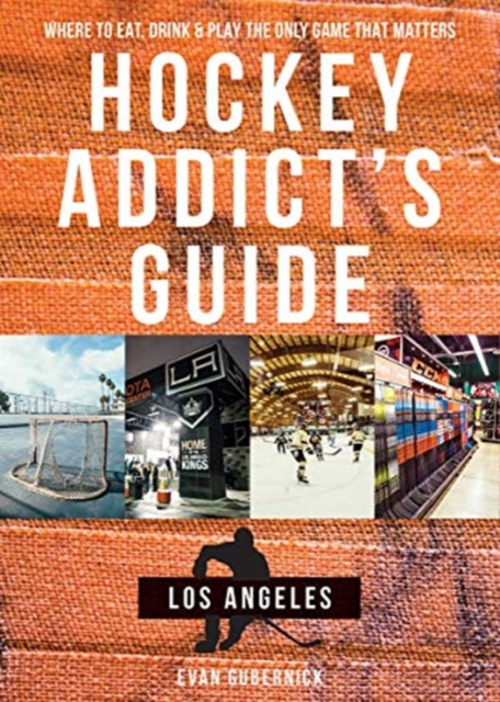 Hockey Addict's Guide Los Angeles : Where to Eat, Drink & Play the Only Game that Matters, Paperback / softback Book