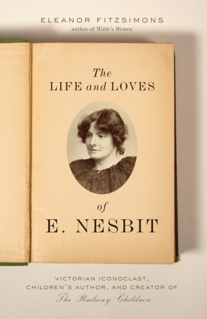 The Life and Loves of E. Nesbit : Victorian Iconoclast, Children's Author, and Creator of The Railway Children, EPUB eBook