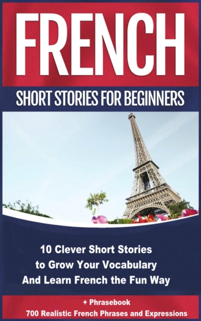 French Short Stories for Beginners 10 Clever Short Stories to Grow Your Vocabulary and Learn French the Fun Way : 10 Clever Short Stories to Grow Your Vocabulary and Learn French the Fun Way + Phraseb, EPUB eBook