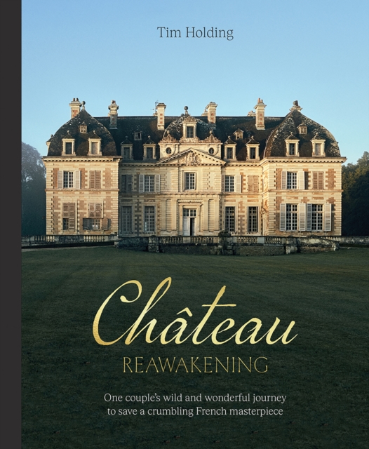Chateau Reawakening : One Couple’s Wild And Wonderful Journey To Restore A Crumbling French Masterpiece, Hardback Book