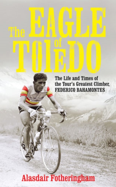The Eagle of Toledo : The Life and Times of Federico Bahamontes, the Tour's Greatest Climber, EPUB eBook