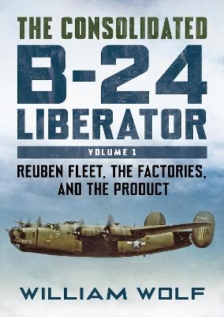 The Consolidated B-24 Liberator : Reuben Fleet, the Factories, and the Product, Hardback Book