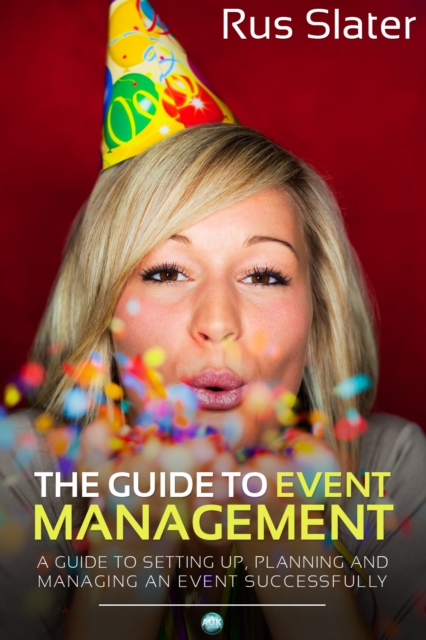 The Guide to Event Management : A Guide to Setting Up, Planning and Managing an Event Successfully, PDF eBook