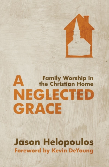 A Neglected Grace : Family Worship in the Christian Home, Paperback / softback Book