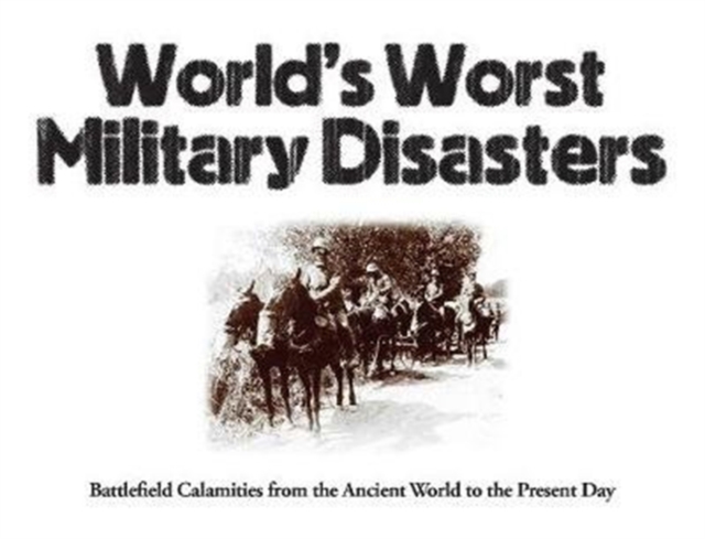 World's Worst Military Disasters : Battlefield Calamities from the Ancient World to the Present Day, Paperback / softback Book