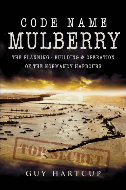 Code Name Mulberry : The Planning, Building & Operation of the Normandy Harbours, EPUB eBook