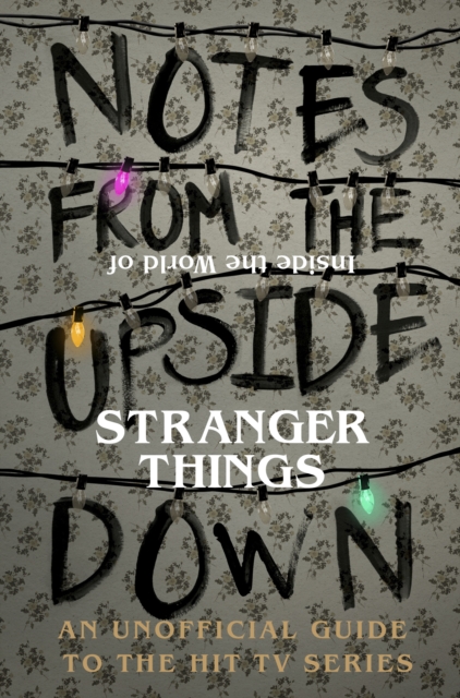 Notes From the Upside Down - Inside the World of Stranger Things : An Unofficial Handbook to the Hit TV Series, Hardback Book